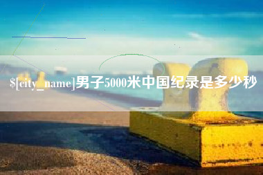 固安男子5000米中国纪录是多少秒