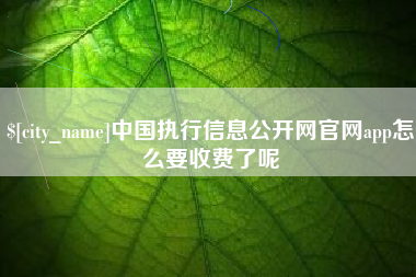 固安中国执行信息公开网官网app怎么要收费了呢
