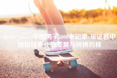 固安中国男子5000米记录-见证着中国田径事业的发展与拼搏历程