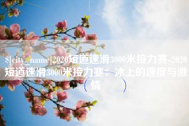 固安2020短道速滑3000米接力赛-2020短道速滑3000米接力赛：冰上的速度与激情