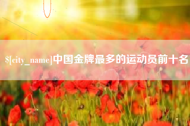 固安中国金牌最多的运动员前十名