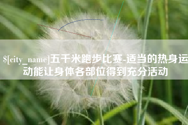 固安五千米跑步比赛-适当的热身运动能让身体各部位得到充分活动