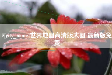 固安世界地图高清版大图 最新版免费