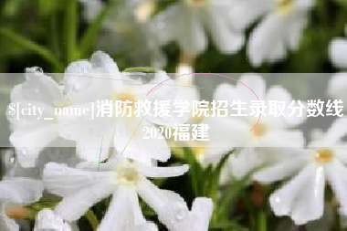 固安消防救援学院招生录取分数线2020福建