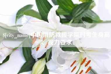固安中国消防救援学院对考生身高、视力要求