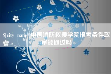 固安中国消防救援学院报考条件政审能通过吗